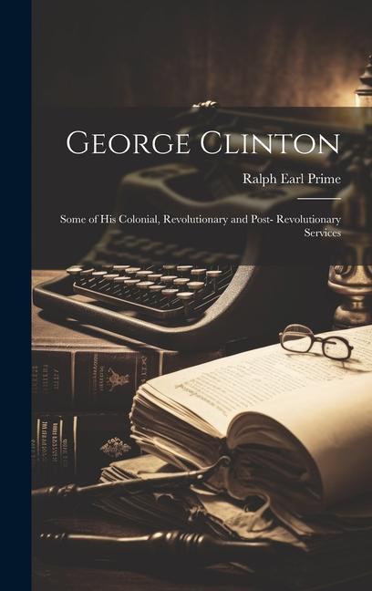George Clinton: Some of His Colonial Revolutionary and Post- Revolutionary Services