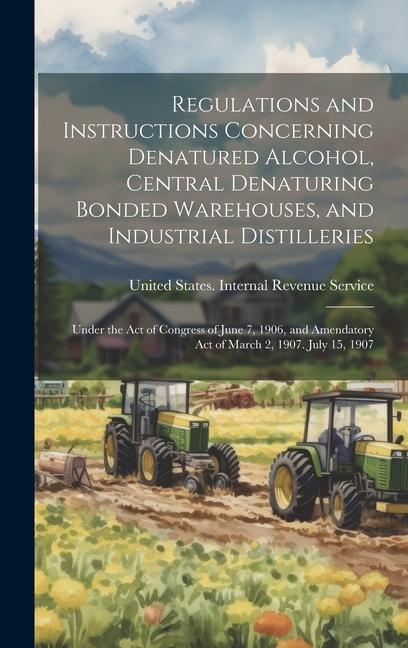 Regulations and Instructions Concerning Denatured Alcohol Central Denaturing Bonded Warehouses and Industrial Distilleries: Under the Act of Congres