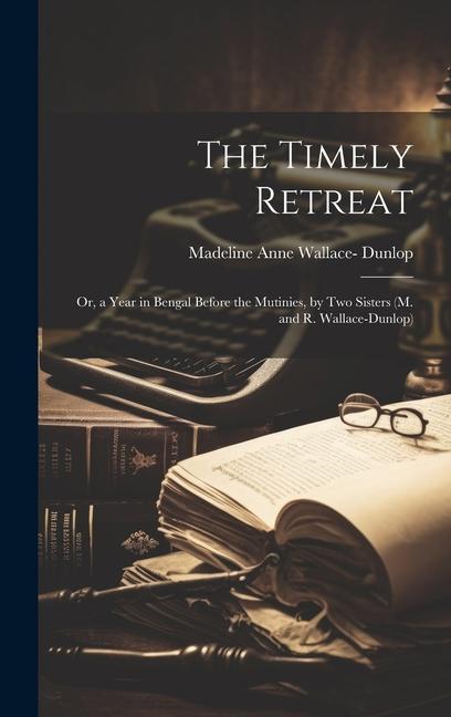 The Timely Retreat: Or a Year in Bengal Before the Mutinies by Two Sisters (M. and R. Wallace-Dunlop)