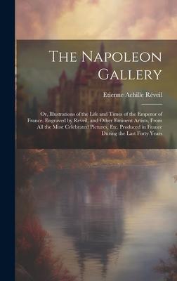 The Napoleon Gallery: Or Illustrations of the Life and Times of the Emperor of France. Engraved by Reveil and Other Eminent Artists From