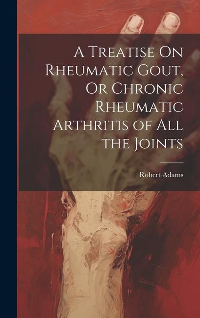 A Treatise On Rheumatic Gout Or Chronic Rheumatic Arthritis of All the Joints