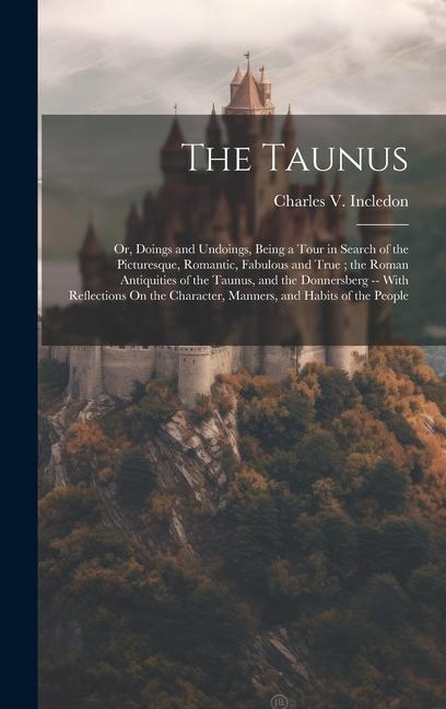 The Taunus: Or Doings and Undoings Being a Tour in Search of the Picturesque Romantic Fabulous and True; the Roman Antiquities