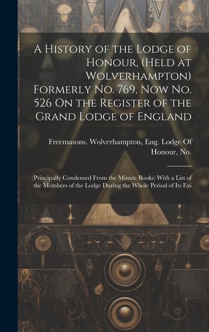 A History of the Lodge of Honour (Held at Wolverhampton) Formerly No. 769 Now No. 526 On the Register of the Grand Lodge of England: (Principally Co