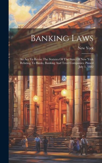 Banking Laws: An Act To Revise The Statutes Of The State Of New York Relating To Banks Banking And Trust Companies. Passed July 1