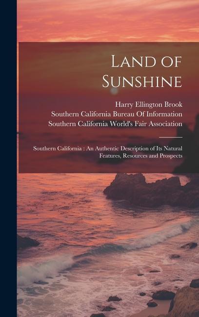 Land of Sunshine: Southern California: An Authentic Description of Its Natural Features Resources and Prospects
