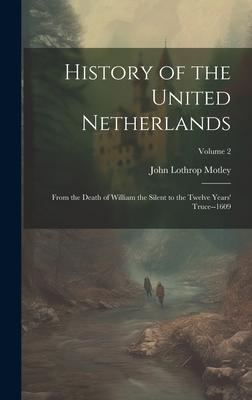 History of the United Netherlands: From the Death of William the Silent to the Twelve Years‘ Truce--1609; Volume 2