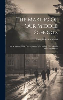 The Making Of Our Middle Schools: An Account Of The Development Of Secondary Education In The United States