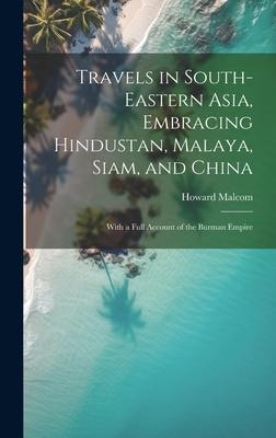 Travels in South-Eastern Asia Embracing Hindustan Malaya Siam and China: With a Full Account of the Burman Empire