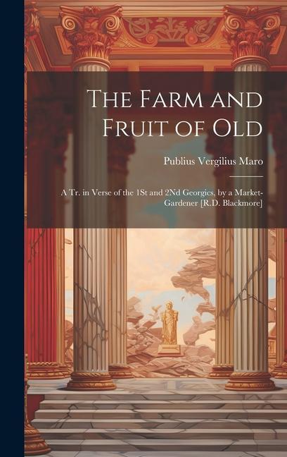 The Farm and Fruit of Old: A Tr. in Verse of the 1St and 2Nd Georgics by a Market-Gardener [R.D. Blackmore]