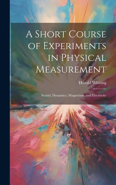 A Short Course of Experiments in Physical Measurement: Sound Dynamics Magnetism and Electricity
