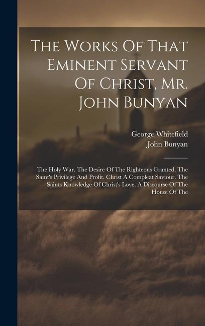 The Works Of That Eminent Servant Of Christ Mr. John Bunyan: The Holy War. The Desire Of The Righteous Granted. The Saint‘s Privilege And Profit. Chr