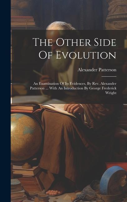 The Other Side Of Evolution: An Examination Of Its Evidences By Rev. Alexander Patterson ... With An Introduction By George Frederick Wright