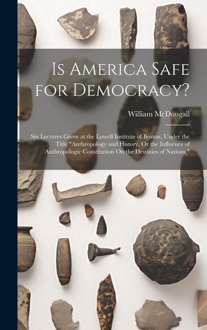 Is America Safe for Democracy?: Six Lectures Given at the Lowell Institute of Boston Under the Title Anthropology and History Or the Influence of A