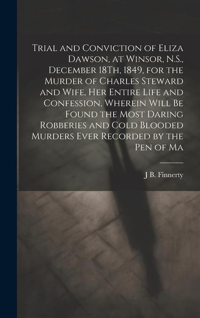 Trial and Conviction of Eliza Dawson at Winsor N.S. December 18Th 1849 for the Murder of Charles Steward and Wife Her Entire Life and Confession
