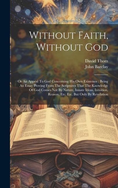 Without Faith Without God: Or An Appeal To God Concerning His Own Existence: Being An Essay Proving From The Scriptures That The Knowledge Of God