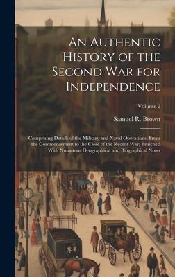 An Authentic History of the Second War for Independence: Comprising Details of the Military and Naval Operations From the Commencement to the Close o