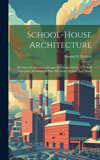 School-house Architecture: Illustrated In Seventeen s In Various Styles: With Full Descriptive Drawings In Plan Elevation Section And De