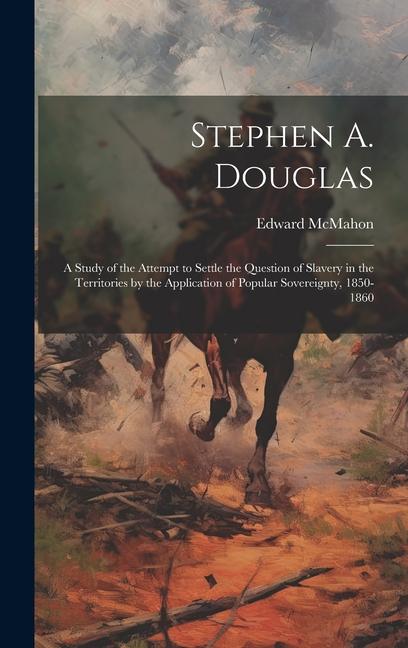 Stephen A. Douglas: A Study of the Attempt to Settle the Question of Slavery in the Territories by the Application of Popular Sovereignty
