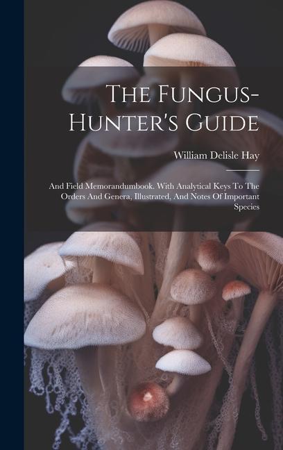 The Fungus-hunter‘s Guide: And Field Memorandumbook. With Analytical Keys To The Orders And Genera Illustrated And Notes Of Important Species