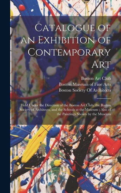 Catalogue of an Exhibition of Contemporary Art: Held Under the Direction of the Boston Art Club the Boston Society of Architects and the Schools at