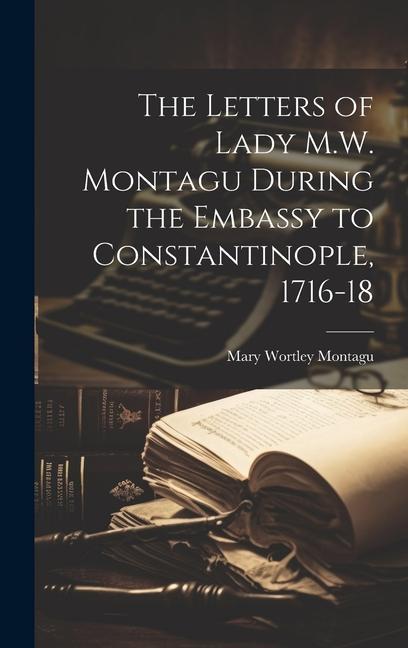 The Letters of Lady M.W. Montagu During the Embassy to Constantinople 1716-18