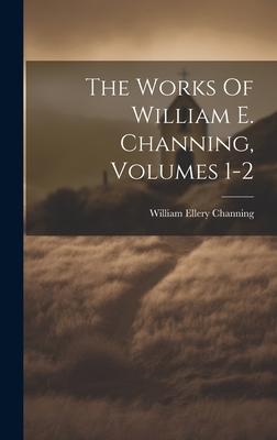 The Works Of William E. Channing Volumes 1-2