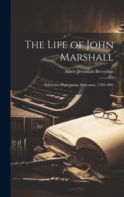 The Life of John Marshall: Politician Diplomatist Statesman 1789-1801