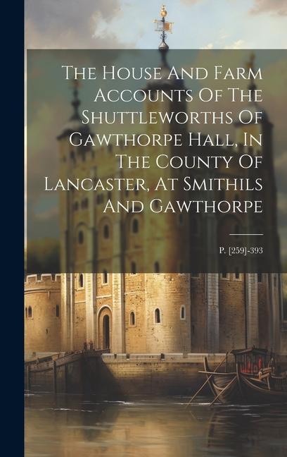 The House And Farm Accounts Of The Shuttleworths Of Gawthorpe Hall In The County Of Lancaster At Smithils And Gawthorpe: P. [259]-393