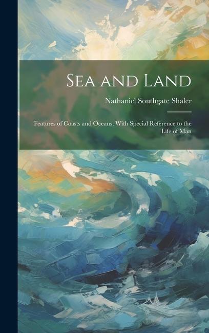 Sea and Land: Features of Coasts and Oceans With Special Reference to the Life of Man