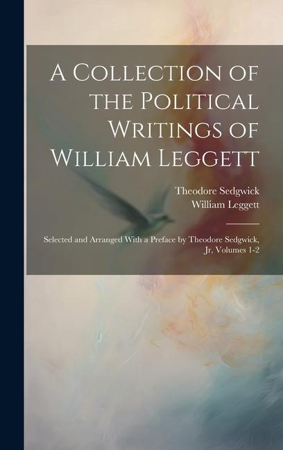 A Collection of the Political Writings of William Leggett: Selected and Arranged With a Preface by Theodore Sedgwick Jr Volumes 1-2