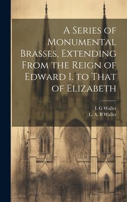 A Series of Monumental Brasses Extending From the Reign of Edward I. to That of Elizabeth