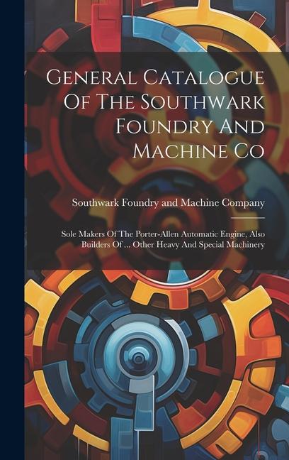 General Catalogue Of The Southwark Foundry And Machine Co: Sole Makers Of The Porter-allen Automatic Engine Also Builders Of ... Other Heavy And Spec