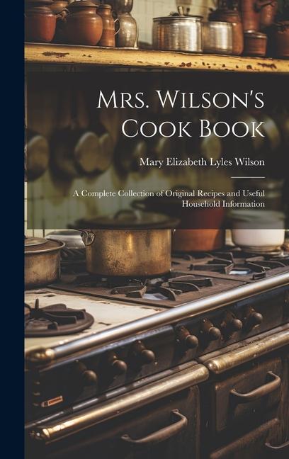 Mrs. Wilson‘s Cook Book: A Complete Collection of Original Recipes and Useful Household Information