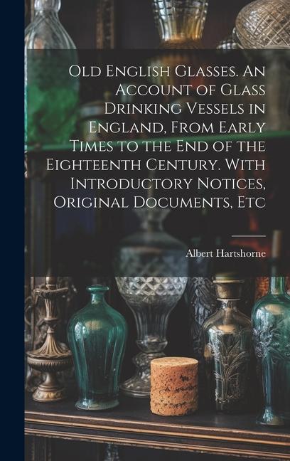 Old English Glasses. An Account of Glass Drinking Vessels in England From Early Times to the End of the Eighteenth Century. With Introductory Notices