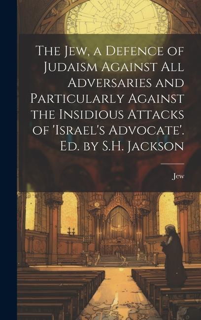 The Jew a Defence of Judaism Against All Adversaries and Particularly Against the Insidious Attacks of ‘israel‘s Advocate‘. Ed. by S.H. Jackson