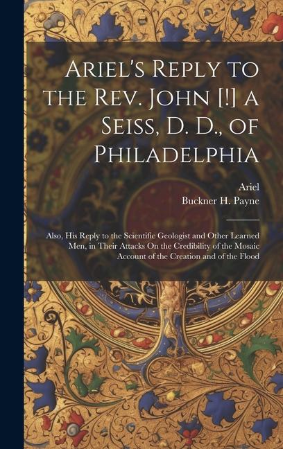 Ariel‘s Reply to the Rev. John [!] a Seiss D. D. of Philadelphia; Also His Reply to the Scientific Geologist and Other Learned Men in Their Attack