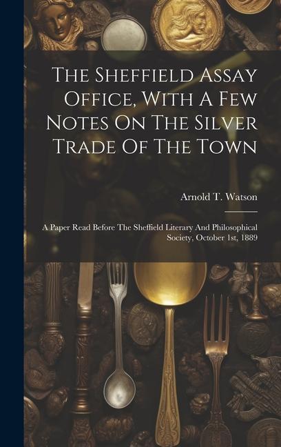 The Sheffield Assay Office With A Few Notes On The Silver Trade Of The Town: A Paper Read Before The Sheffield Literary And Philosophical Society Oc