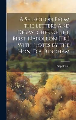 A Selection From the Letters and Despatches of the First Napoleon [Tr.] With Notes by the Hon. D.a. Bingham