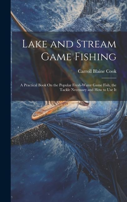 Lake and Stream Game Fishing: A Practical Book On the Popular Fresh-Water Game Fish the Tackle Necessary and How to Use It