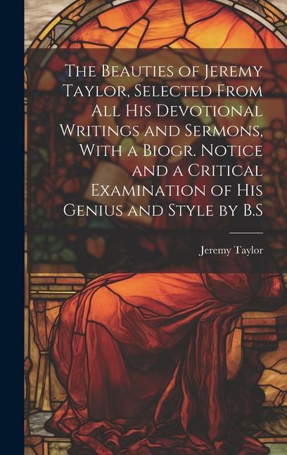 The Beauties of Jeremy Taylor Selected From All His Devotional Writings and Sermons With a Biogr. Notice and a Critical Examination of His Genius an