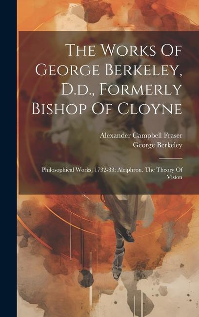 The Works Of George Berkeley D.d. Formerly Bishop Of Cloyne: Philosophical Works 1732-33: Alciphron. The Theory Of Vision