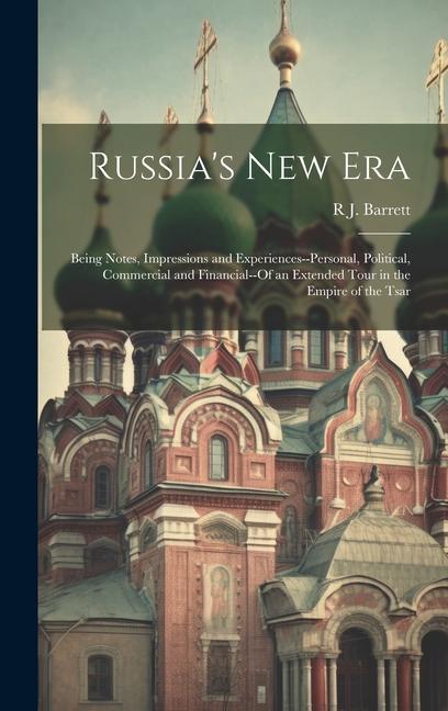 Russia‘s New Era: Being Notes Impressions and Experiences--Personal Political Commercial and Financial--Of an Extended Tour in the Em