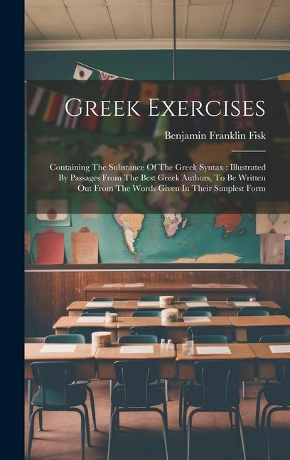 Greek Exercises: Containing The Substance Of The Greek Syntax: Illustrated By Passages From The Best Greek Authors To Be Written Out F