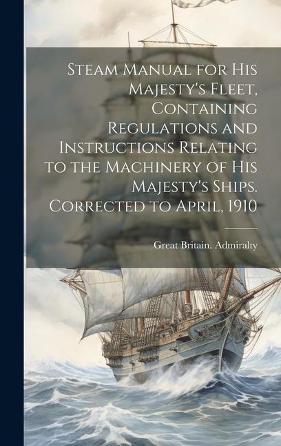 Steam Manual for His Majesty‘s Fleet Containing Regulations and Instructions Relating to the Machinery of His Majesty‘s Ships. Corrected to April 19