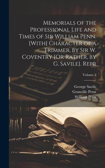 Memorials of the Professional Life and Times of Sir William Penn. [With] Character of a Trimmer by Sir W. Coventry [Or Rather by G. Savile]. Repr; Volume 2