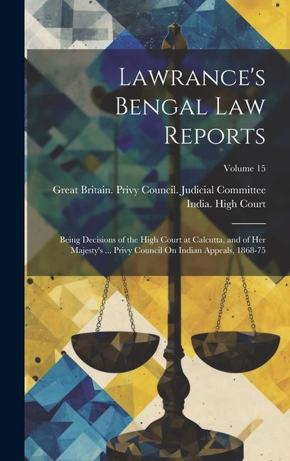 Lawrance‘s Bengal Law Reports: Being Decisions of the High Court at Calcutta and of Her Majesty‘s ... Privy Council On Indian Appeals 1868-75; Volu