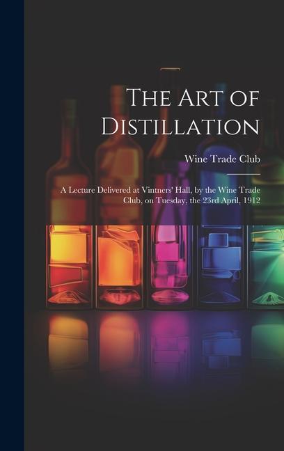 The Art of Distillation: A Lecture Delivered at Vintners‘ Hall by the Wine Trade Club on Tuesday the 23rd April 1912