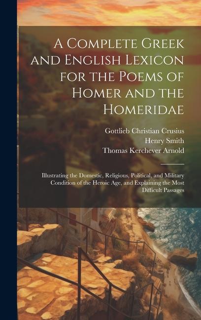A Complete Greek and English Lexicon for the Poems of Homer and the Homeridae: Illustrating the Domestic Religious Political and Military Condition