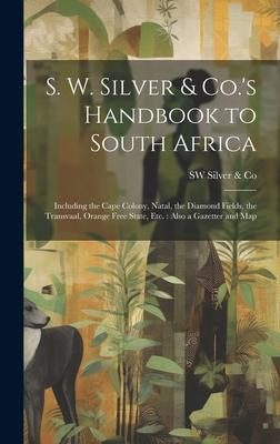 S. W. Silver & Co.‘s Handbook to South Africa: Including the Cape Colony Natal the Diamond Fields the Transvaal Orange Free State Etc.: Also a Ga