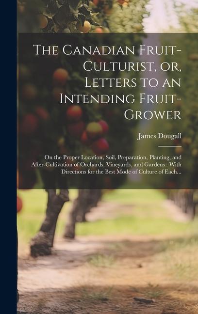 The Canadian Fruit-culturist or Letters to an Intending Fruit-grower [microform]: On the Proper Location Soil Preparation Planting and After-cul